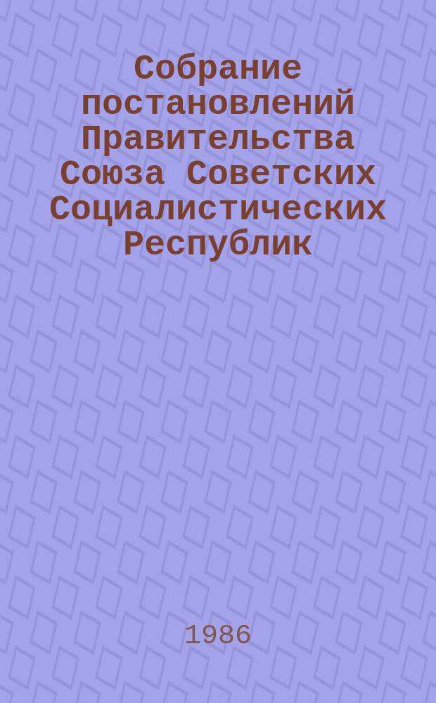 Собрание постановлений Правительства Союза Советских Социалистических Республик : [Изд.: Упр. делами Совета министров СССР]. 1986, №14