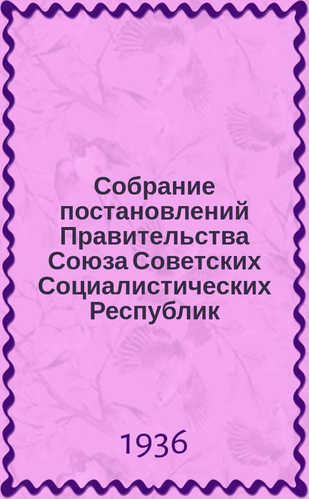 Собрание постановлений Правительства Союза Советских Социалистических Республик : [Изд.: Упр. делами Совета министров СССР]. 1936, №30