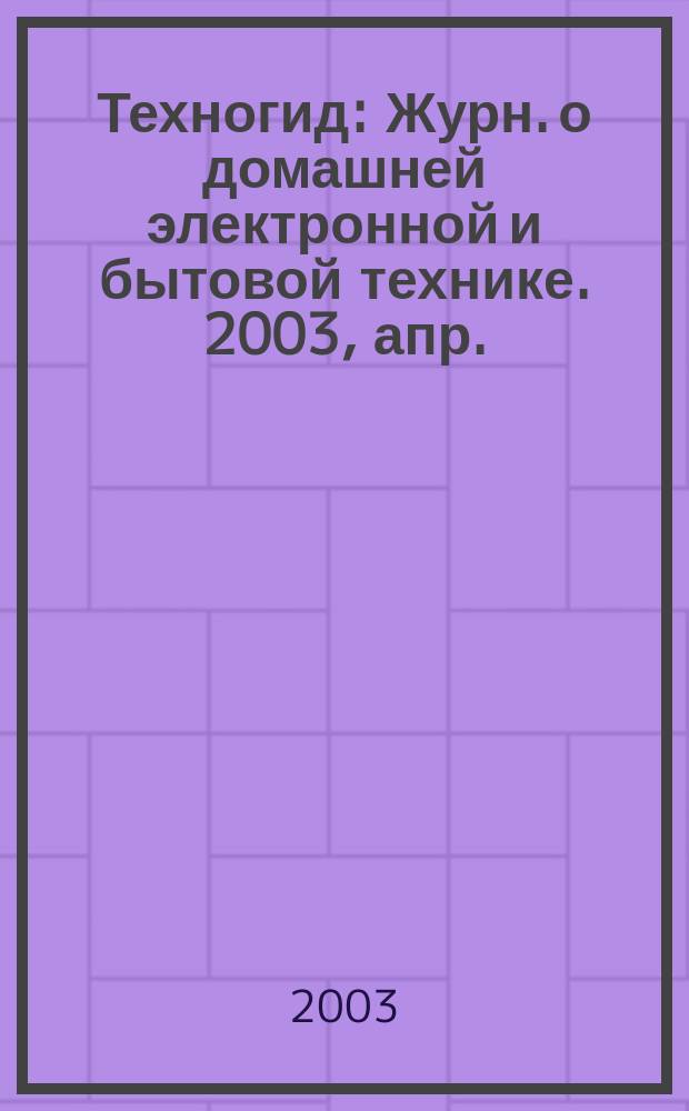 Техногид : Журн. о домашней электронной и бытовой технике. 2003, апр.