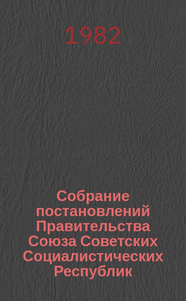 Собрание постановлений Правительства Союза Советских Социалистических Республик : [Изд.: Упр. делами Совета министров СССР]. 1982, №1