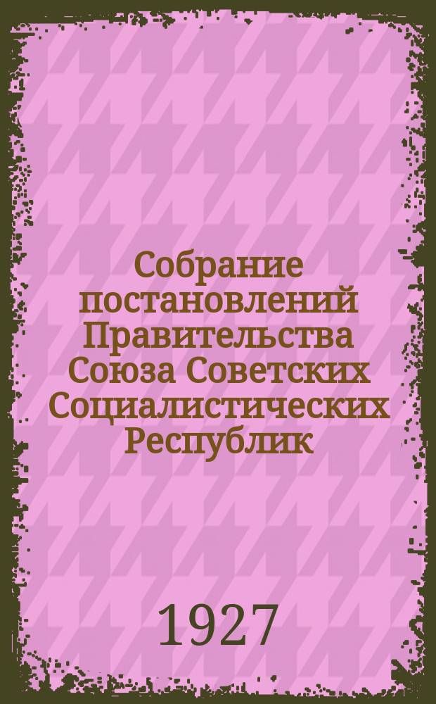 Собрание постановлений Правительства Союза Советских Социалистических Республик : [Изд.: Упр. делами Совета министров СССР]. 1927, №37