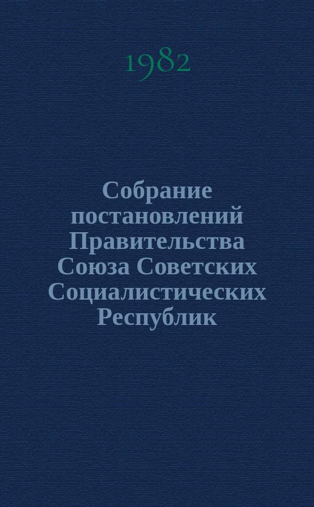 Собрание постановлений Правительства Союза Советских Социалистических Республик : [Изд.: Упр. делами Совета министров СССР]. 1982, №12