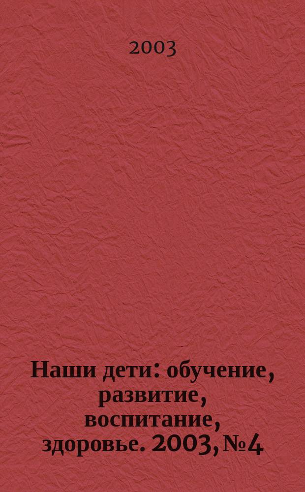 Наши дети: обучение, развитие, воспитание, здоровье. 2003, №4
