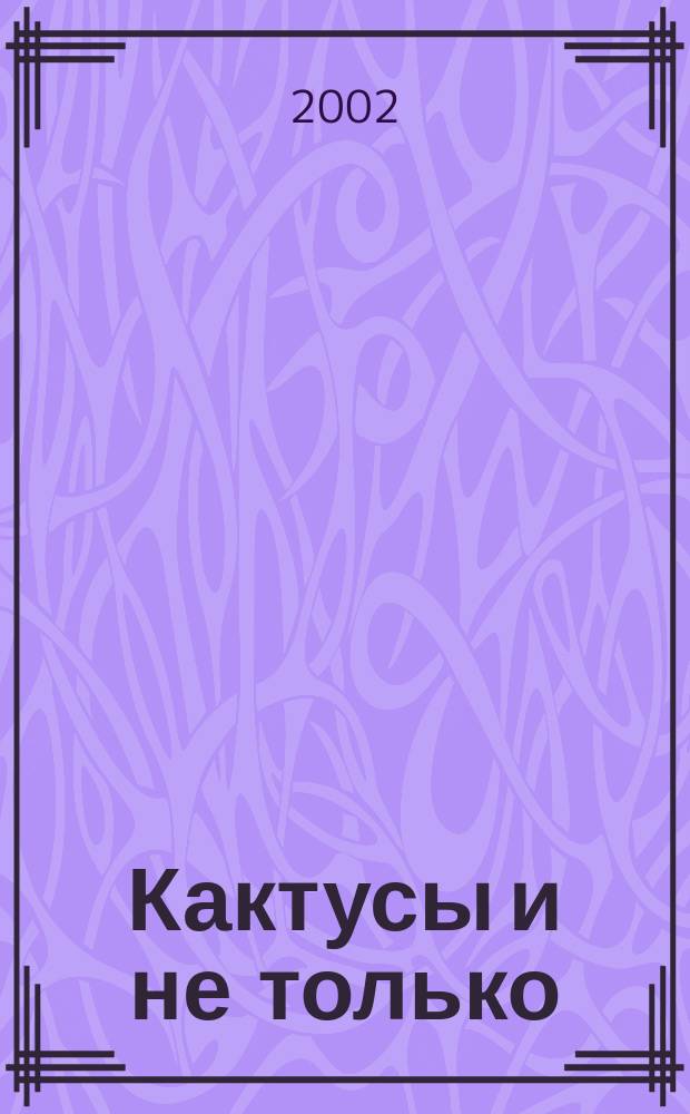 Кактусы и не только : Первый в России, ежекв., попул. журн. о суккулент. растениях. 2002, №1