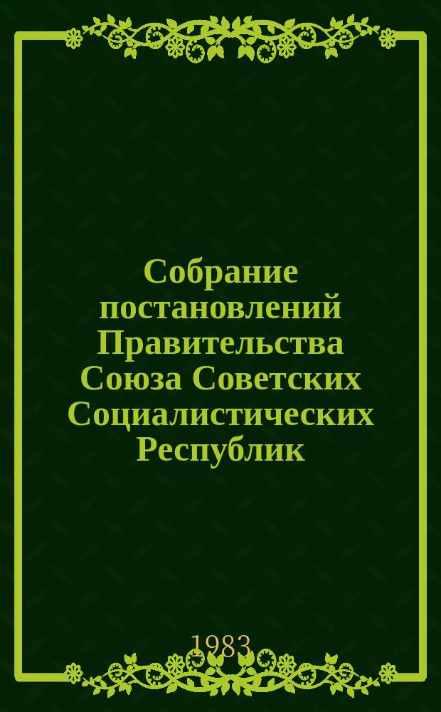 Собрание постановлений Правительства Союза Советских Социалистических Республик : [Изд.: Упр. делами Совета министров СССР]. 1983, №10