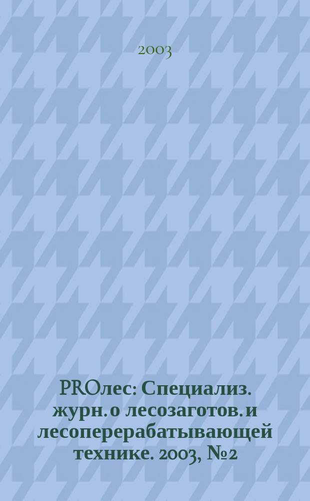 PROлес : Специализ. журн. о лесозаготов. и лесоперерабатывающей технике. 2003, №2(5)