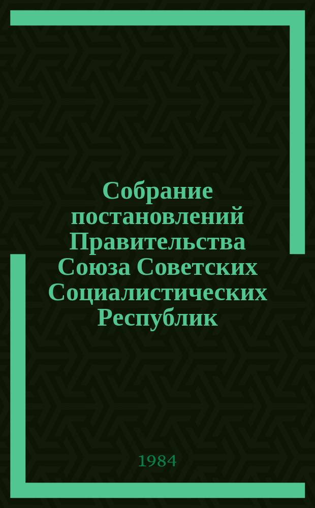 Собрание постановлений Правительства Союза Советских Социалистических Республик : [Изд.: Упр. делами Совета министров СССР]. 1984, №32