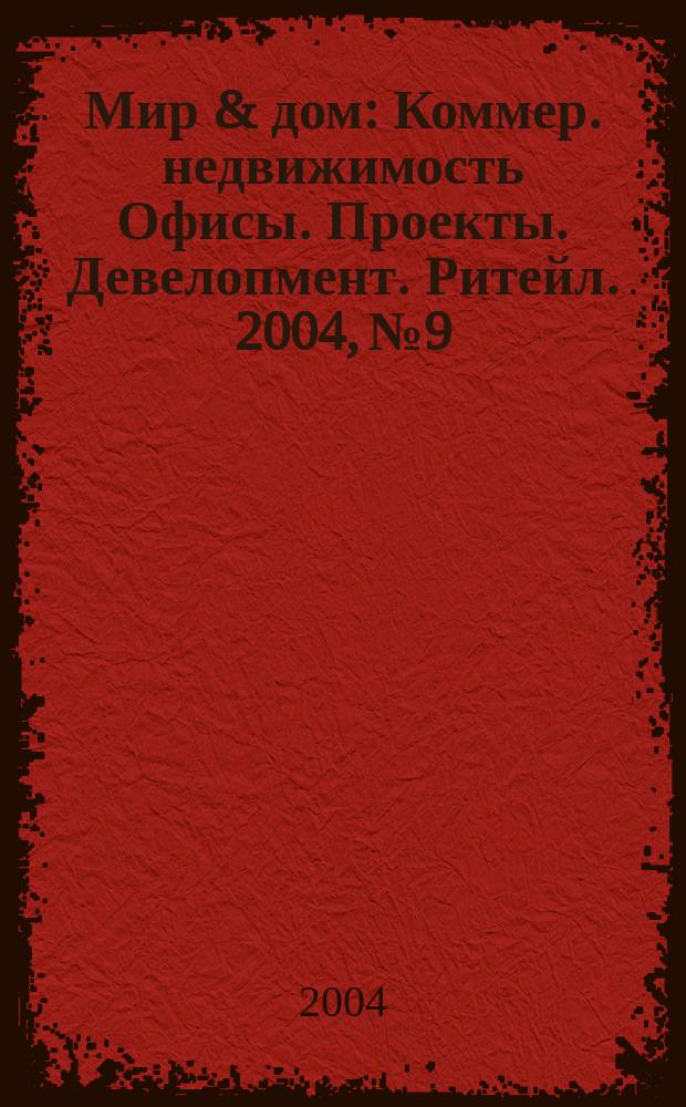 Мир & дом : Коммер. недвижимость Офисы. Проекты. Девелопмент. Ритейл. 2004, №9