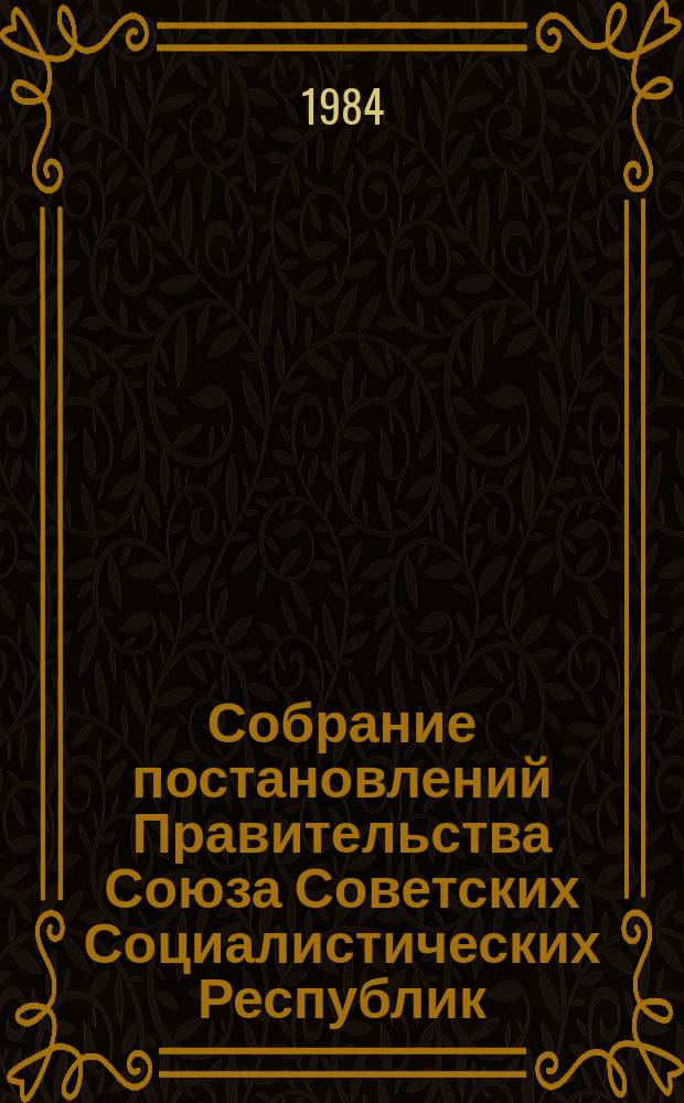 Собрание постановлений Правительства Союза Советских Социалистических Республик : [Изд.: Упр. делами Совета министров СССР]. 1984, №10
