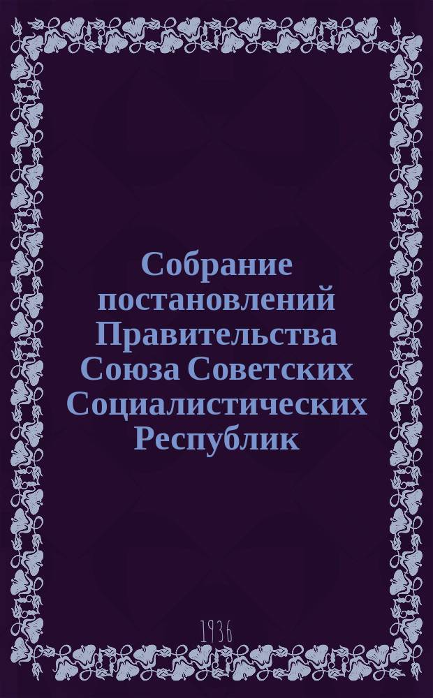 Собрание постановлений Правительства Союза Советских Социалистических Республик : [Изд.: Упр. делами Совета министров СССР]. 1936, №25