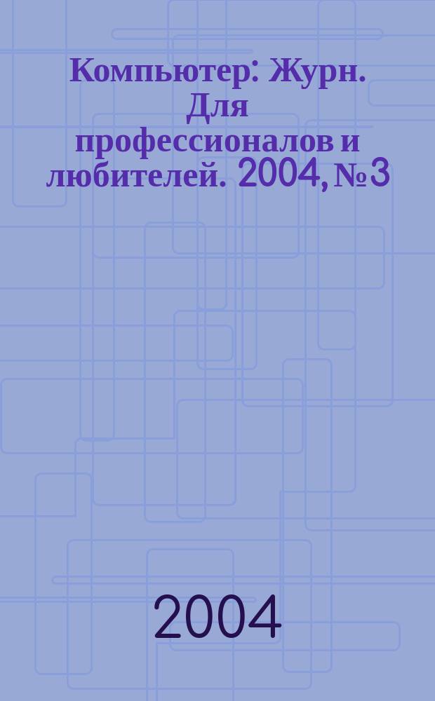 Компьютер : Журн. Для профессионалов и любителей. 2004, №3