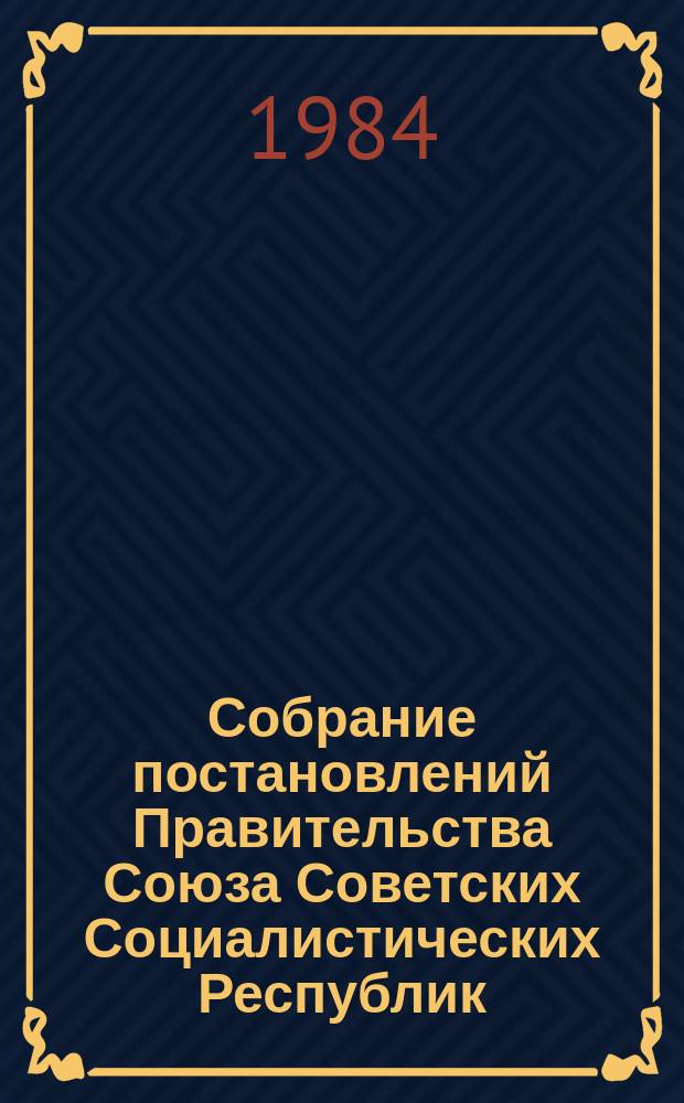 Собрание постановлений Правительства Союза Советских Социалистических Республик : [Изд.: Упр. делами Совета министров СССР]. 1984, №18