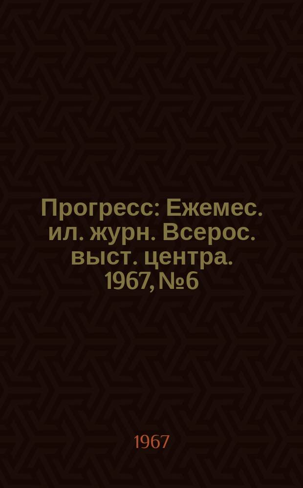 Прогресс : Ежемес. ил. журн. Всерос. выст. центра. 1967, №6