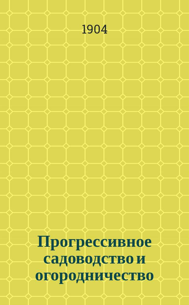Прогрессивное садоводство и огородничество : Еженедельный журн. практ. плодоводства, садоводства и огородничества