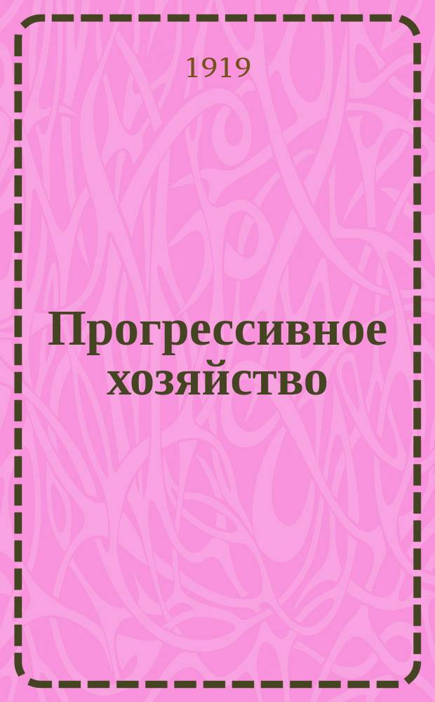Прогрессивное хозяйство : Ежемесячный журн. практ. птицеводства, животноводства, молочного хозяйства, пчеловодства, садоводства и огородничества