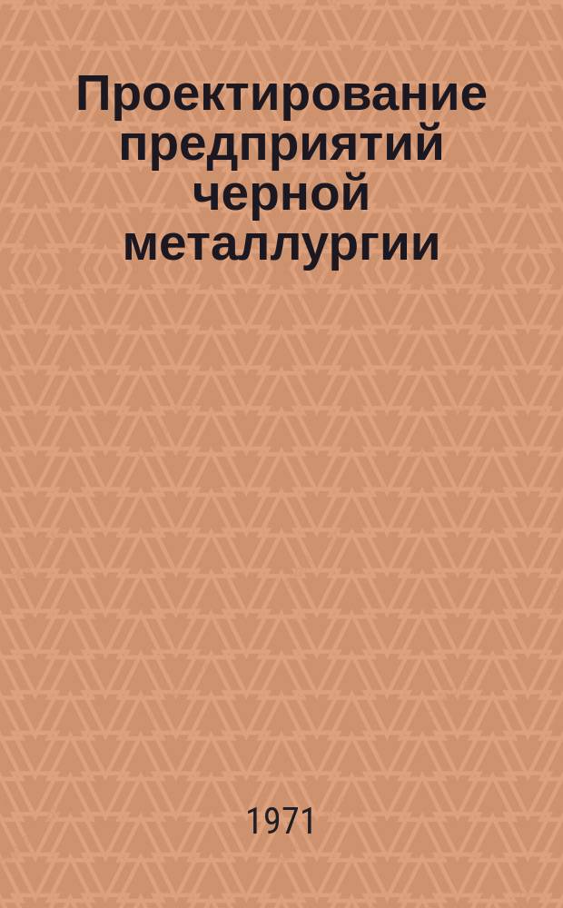 Проектирование предприятий черной металлургии : Темат. сборник. Вып.6 : Основные технические направления проектирования предприятий черной металлургии на 1971-1980 г.г.