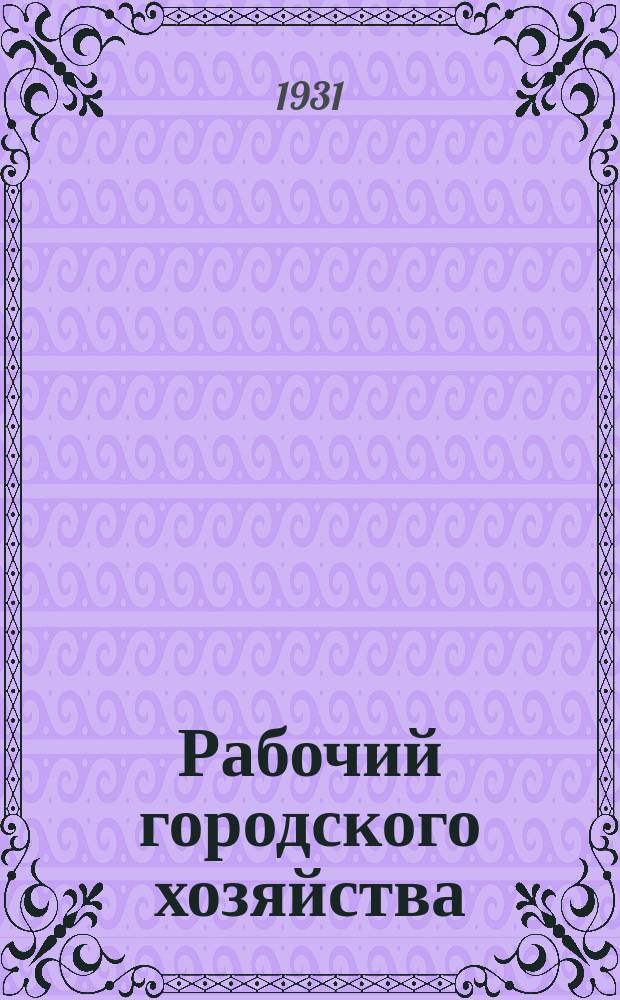 Рабочий городского хозяйства : Орган Центр. ком. Союза рабочих гор. предприятий