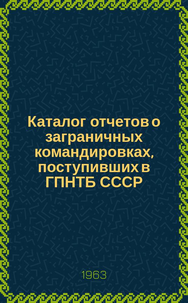 Каталог отчетов о заграничных командировках, поступивших в ГПНТБ СССР