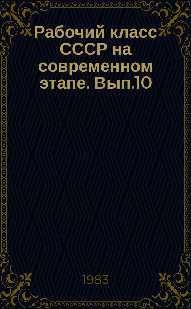 Рабочий класс СССР на современном этапе. Вып.10 : История рабочего класса развитого социалистического общества