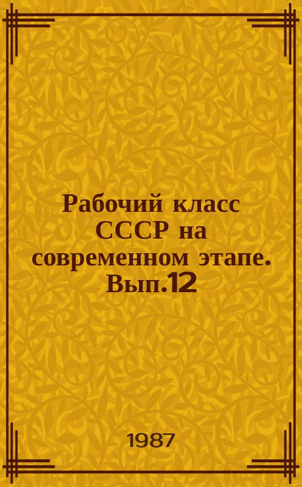 Рабочий класс СССР на современном этапе. Вып.12 : Союз рабочих, колхозников и интеллигенции на этапе совершенствования социалистического общества