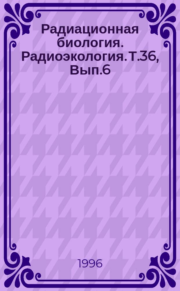 Радиационная биология. Радиоэкология. Т.36, Вып.6 : Материалы научной конференции "Хромосомы и радиация", посвященной памяти профессора Н.В. Лучника