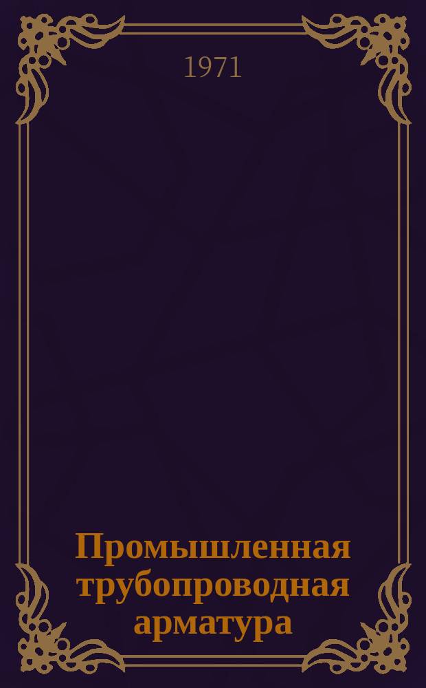 Промышленная трубопроводная арматура : Науч.-техн. реферативный информационный сборник Центр. ин-та науч.-техн. информации и техн.-экон. исследований по хим. и нефт. машиностроению. 1971, №3