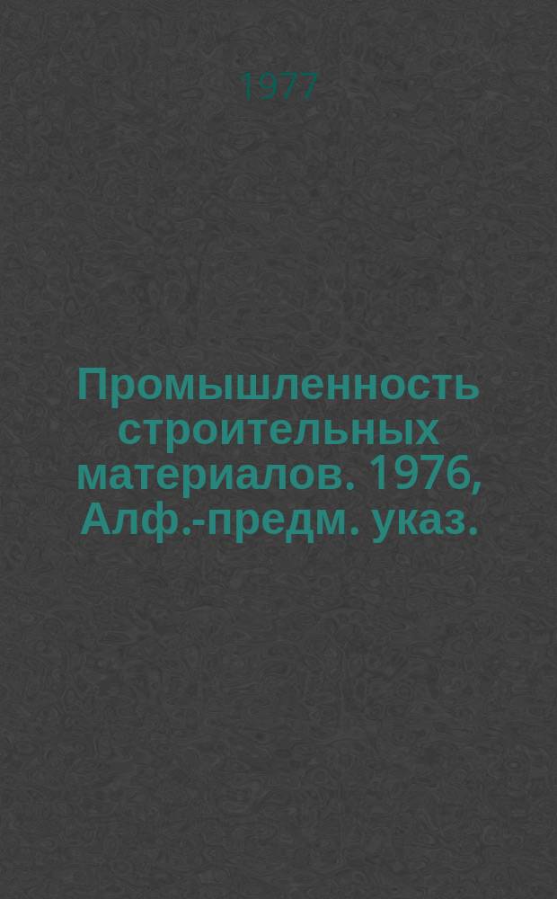 Промышленность строительных материалов. 1976, Алф.-предм. указ. : Алф.-предм. указ.