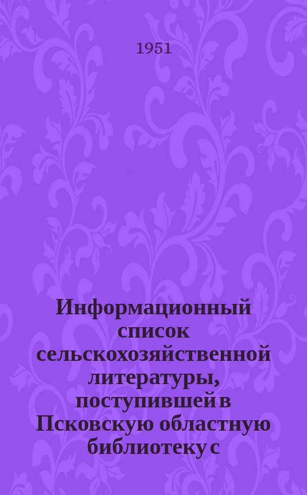 Информационный список сельскохозяйственной литературы, поступившей в Псковскую областную библиотеку с...