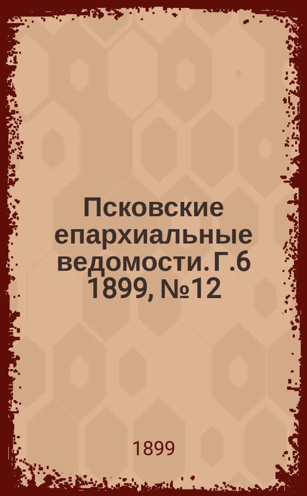 Псковские епархиальные ведомости. Г.6 1899, №12