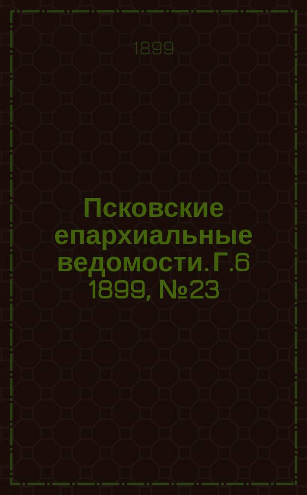 Псковские епархиальные ведомости. Г.6 1899, №23