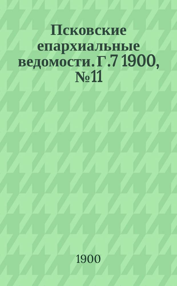 Псковские епархиальные ведомости. Г.7 1900, №11