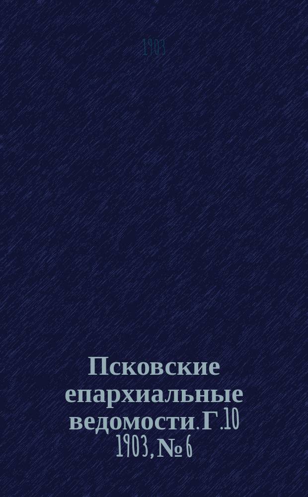 Псковские епархиальные ведомости. Г.10 1903, №6