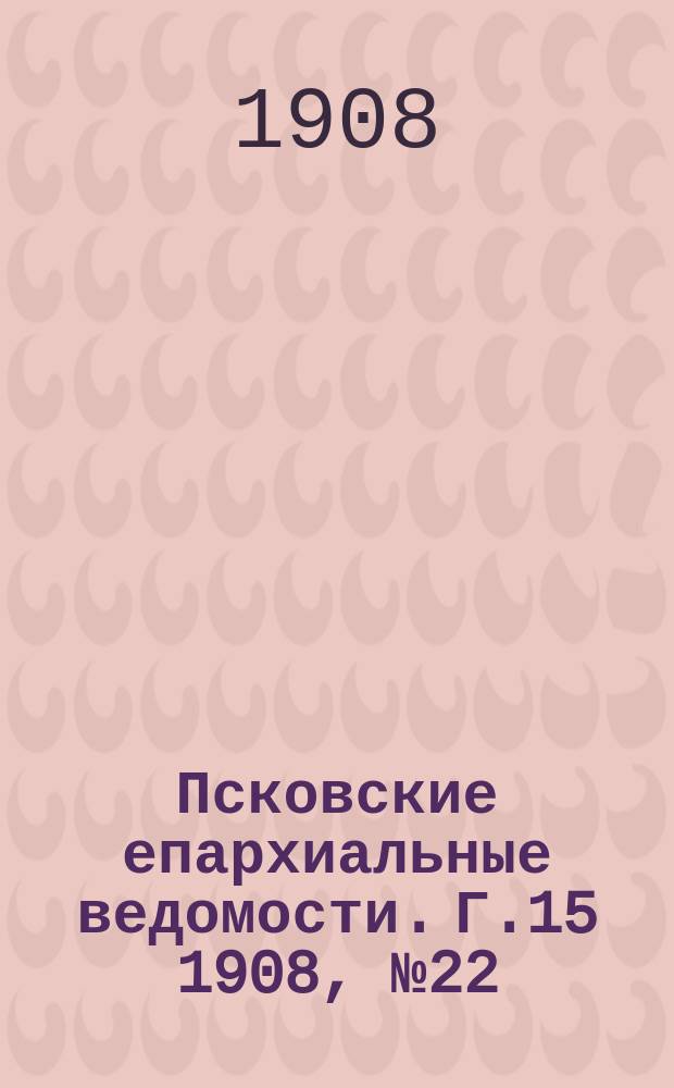 Псковские епархиальные ведомости. Г.15 1908, №22