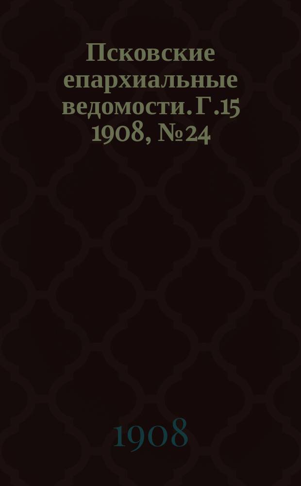 Псковские епархиальные ведомости. Г.15 1908, №24