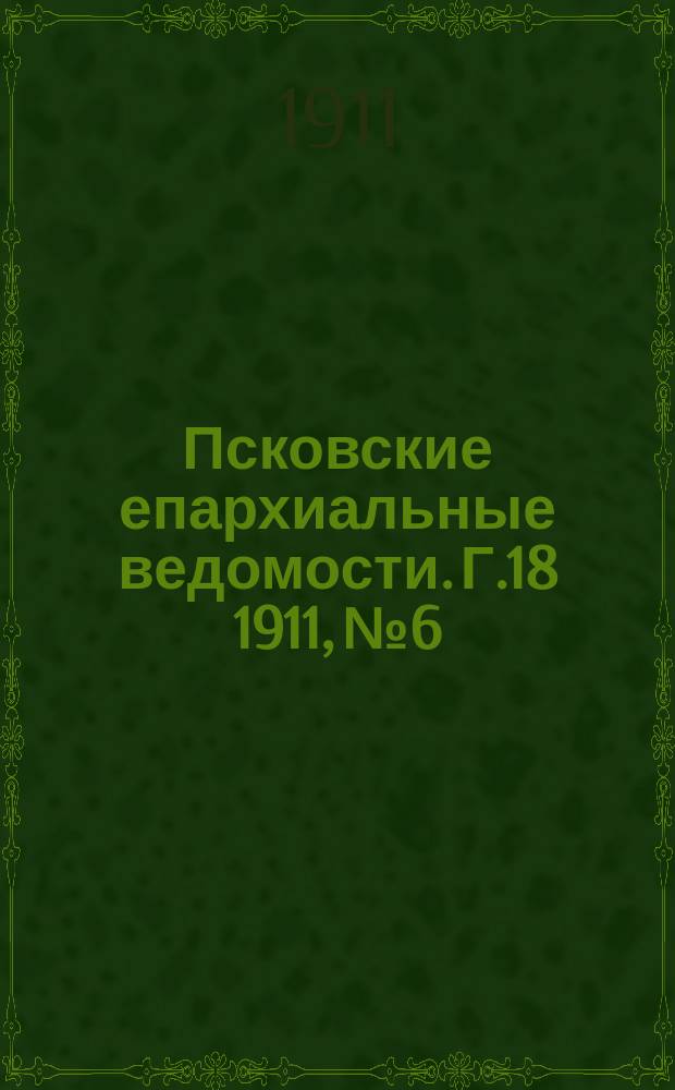 Псковские епархиальные ведомости. Г.18 1911, №6
