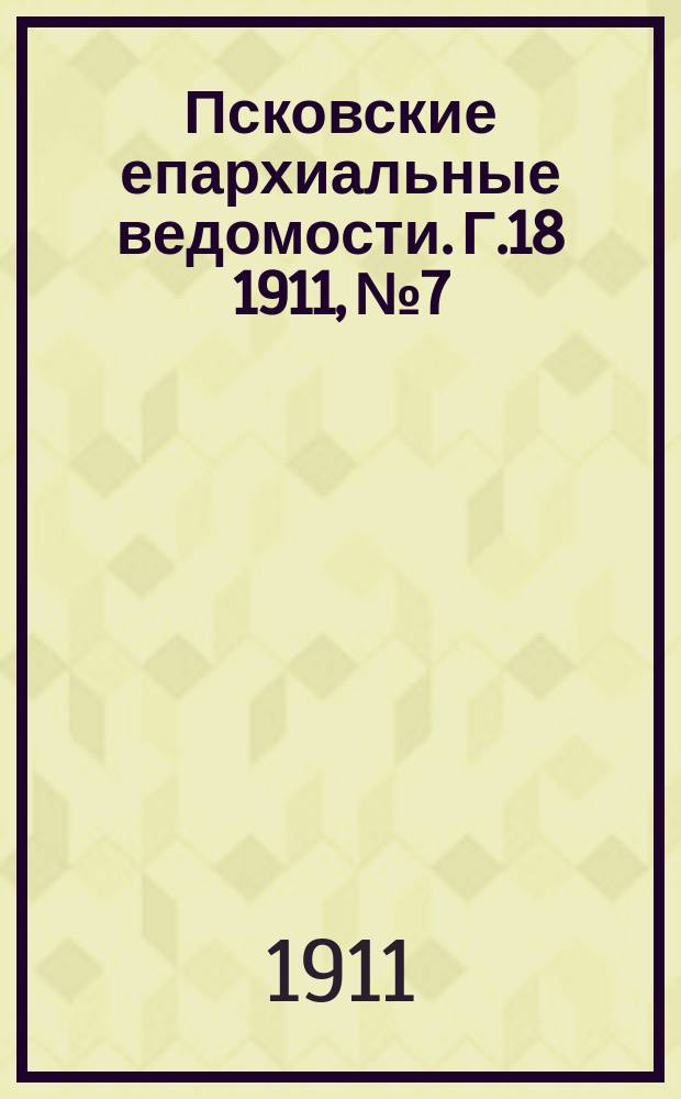 Псковские епархиальные ведомости. Г.18 1911, №7