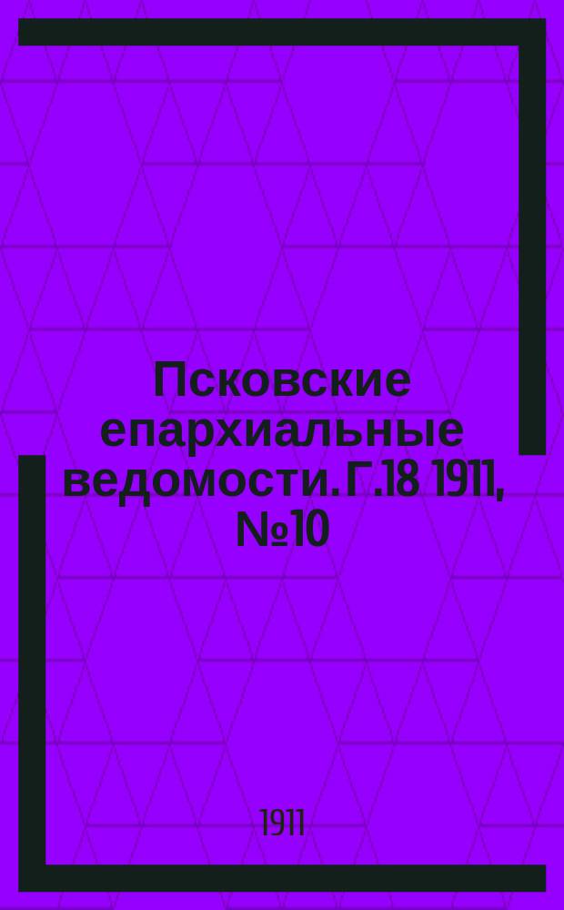 Псковские епархиальные ведомости. Г.18 1911, №10