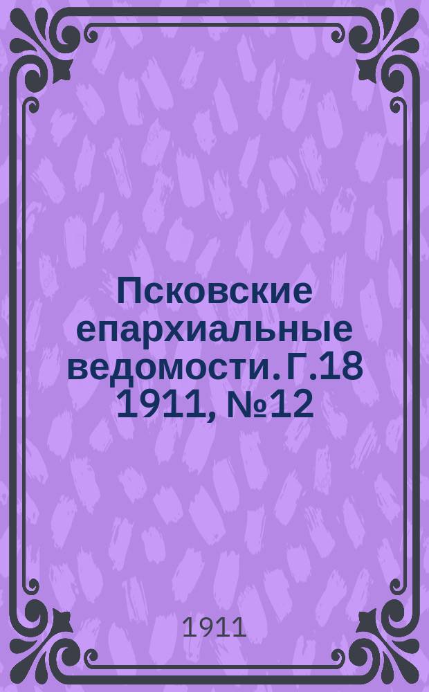 Псковские епархиальные ведомости. Г.18 1911, №12
