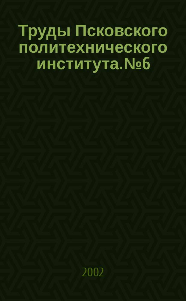 Труды Псковского политехнического института. №6