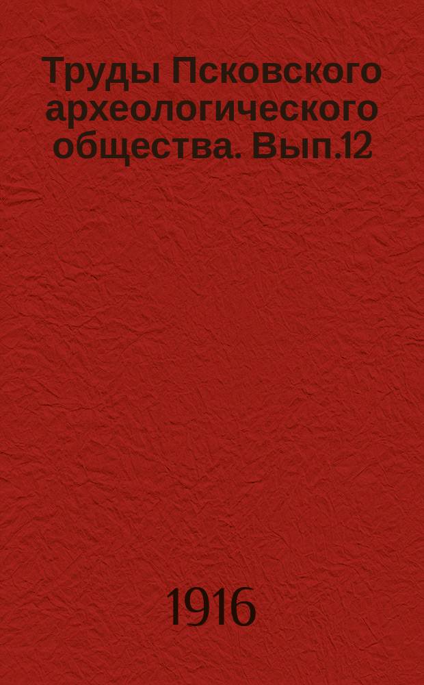 Труды Псковского археологического общества. Вып.12 : 1915/1916