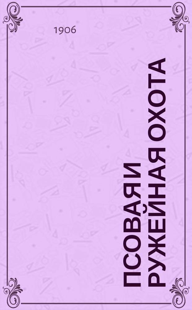 Псовая и ружейная охота : Орган О-ва правильн. охоты Киевск. отд. Книги-прил. к журн. ... 1906, Кн.2