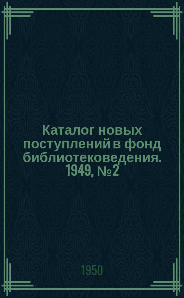 Каталог новых поступлений в фонд библиотековедения. 1949, №2(июль/дек.)