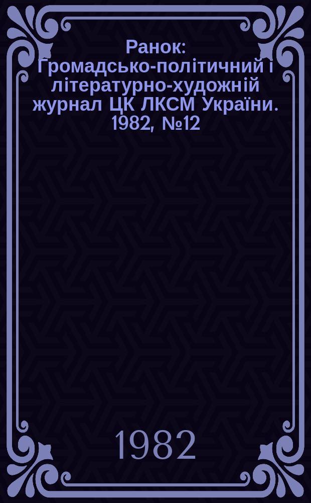Ранок : Громадсько-полiтичний i лiтературно-художнiй журнал ЦК ЛКСМ України. 1982, №12(355) : Шестьдесят лет СРСР