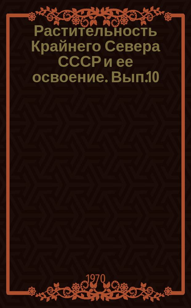 Растительность Крайнего Севера СССР и ее освоение. Вып.10 : Экология и биология растений Восточноевропейской лесотундры ; Опыт стационарного изучения почвенно-растительных комплексов лесотундры