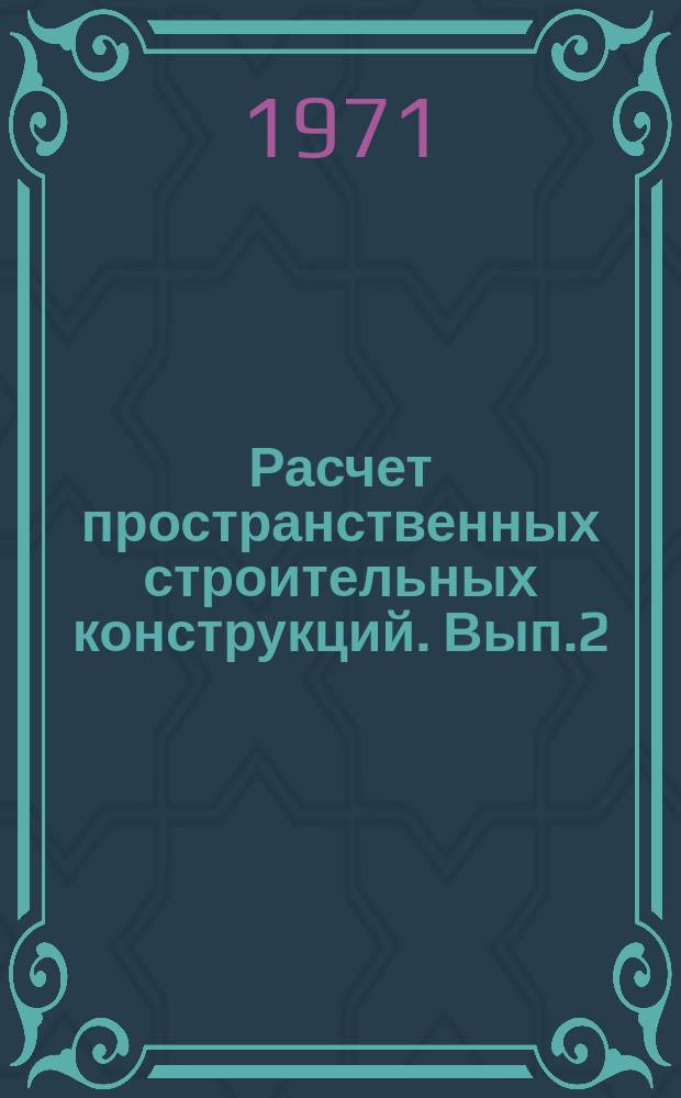 Расчет пространственных строительных конструкций. Вып.2 : Задачи строительной механики упругих и упруго-пластических систем