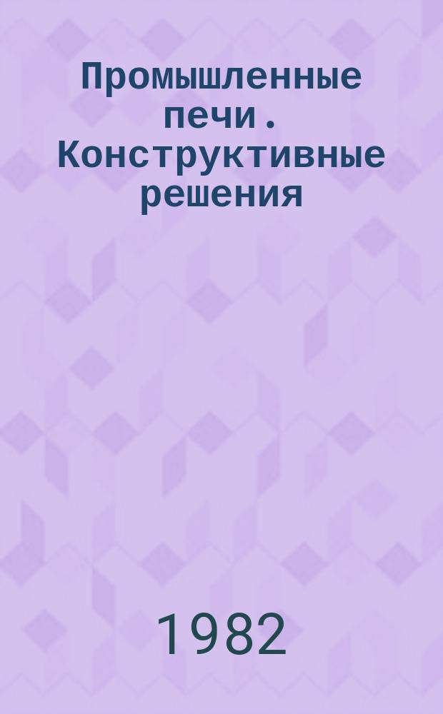 Промышленные печи. Конструктивные решения : Аннот. указ. лит. Отеч. и зарубеж. изд. 1982, Вып.1(11) : (Печи машиностроительной промышленности ...за 1980-1981 г.г.)