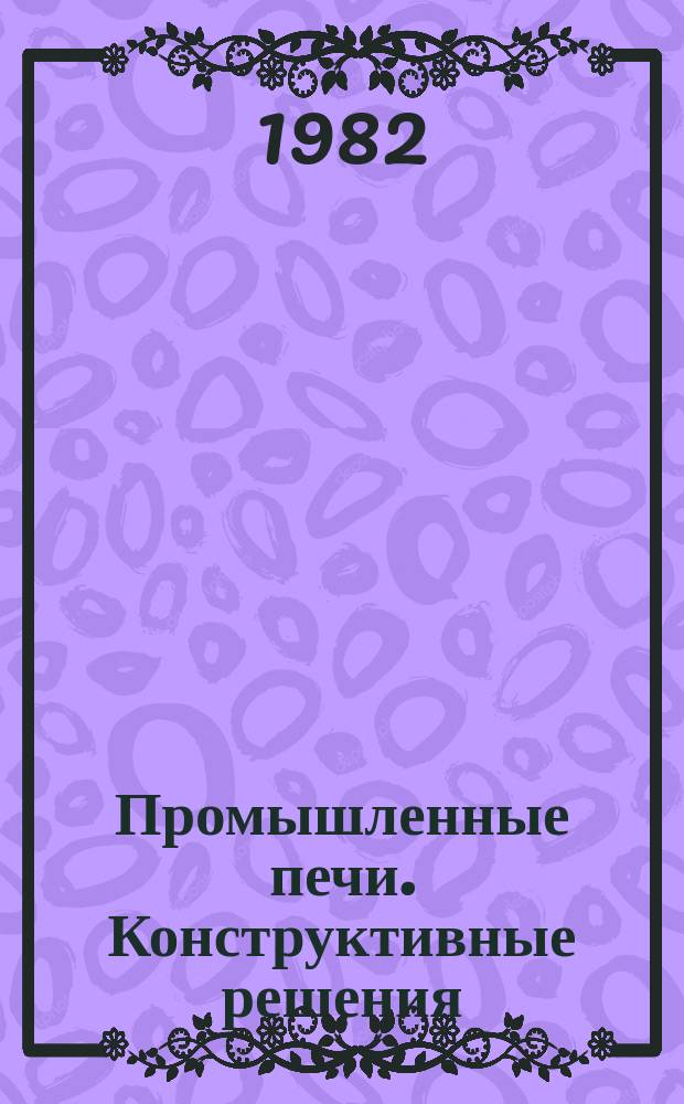 Промышленные печи. Конструктивные решения : Аннот. указ. лит. Отеч. и зарубеж. изд. 1982, Вып.2(12) : (Печи машиностроительной промышленности ...за 1981-1982 г.г.)