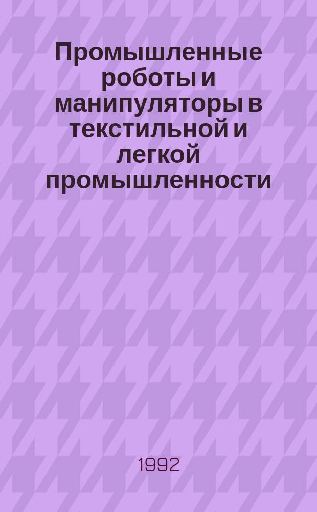 Промышленные роботы и манипуляторы в текстильной и легкой промышленности : Библиогр. указ. Вып.2 : 1986/ 1991