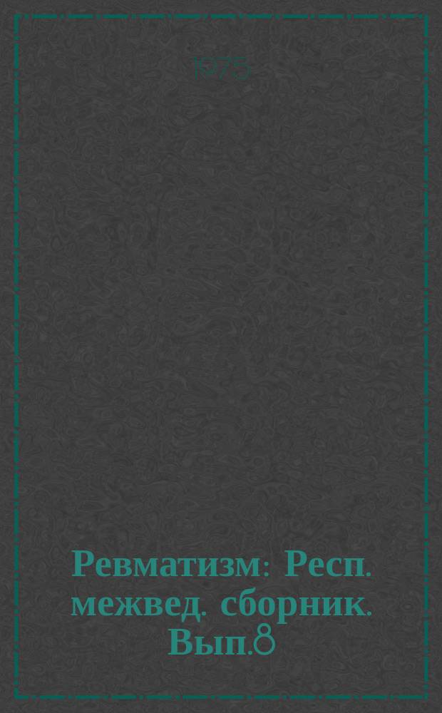 Ревматизм : Респ. межвед. сборник. Вып.8 : Медикаментозные, хирургические и курортные методы лечения при ревматизме и заболеваниях суставов