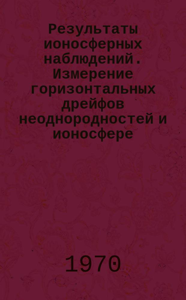 Результаты ионосферных наблюдений. Измерение горизонтальных дрейфов неоднородностей и ионосфере. Вып.3 : (Иркутск, 1969 год)